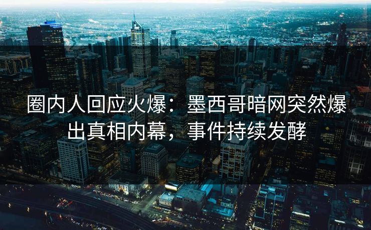 圈内人回应火爆：墨西哥暗网突然爆出真相内幕，事件持续发酵