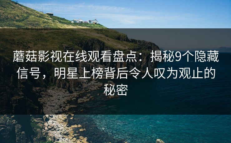 蘑菇影视在线观看盘点：揭秘9个隐藏信号，明星上榜背后令人叹为观止的秘密