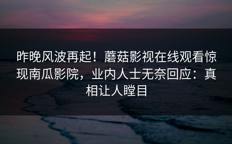 昨晚风波再起！蘑菇影视在线观看惊现南瓜影院，业内人士无奈回应：真相让人瞠目