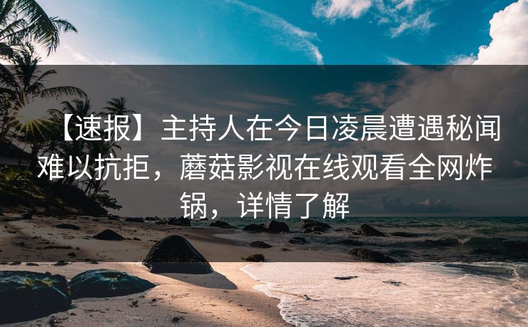 【速报】主持人在今日凌晨遭遇秘闻难以抗拒，蘑菇影视在线观看全网炸锅，详情了解