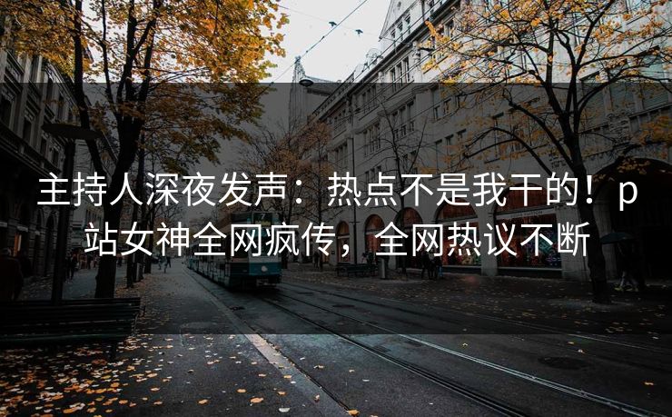 主持人深夜发声：热点不是我干的！p站女神全网疯传，全网热议不断