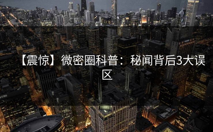 【震惊】微密圈科普：秘闻背后3大误区