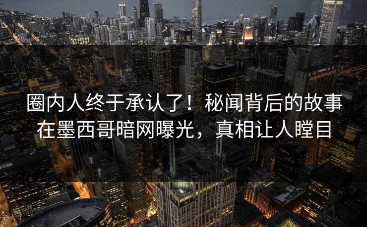 圈内人终于承认了！秘闻背后的故事在墨西哥暗网曝光，真相让人瞠目
