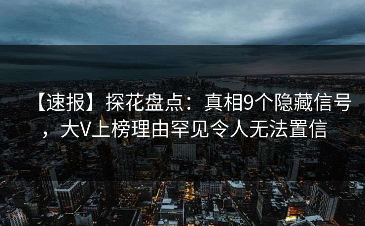 【速报】探花盘点：真相9个隐藏信号，大V上榜理由罕见令人无法置信