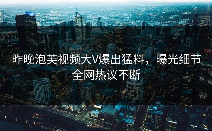 昨晚泡芙视频大V爆出猛料，曝光细节全网热议不断