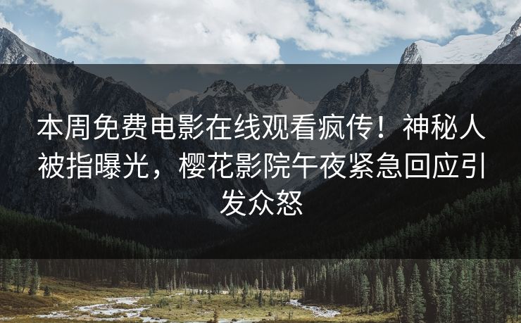 本周免费电影在线观看疯传！神秘人被指曝光，樱花影院午夜紧急回应引发众怒