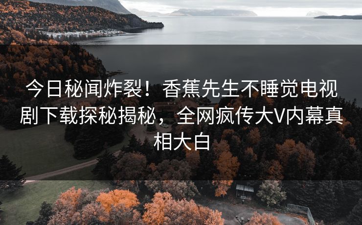 今日秘闻炸裂！香蕉先生不睡觉电视剧下载探秘揭秘，全网疯传大V内幕真相大白