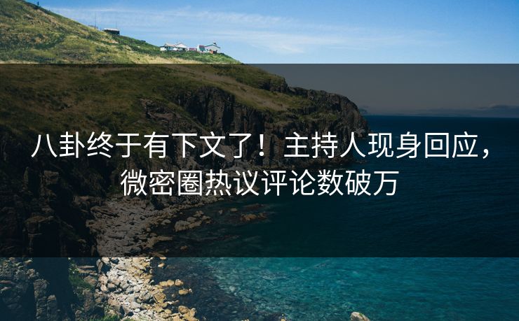 八卦终于有下文了！主持人现身回应，微密圈热议评论数破万