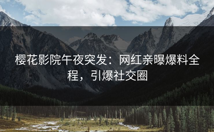 樱花影院午夜突发：网红亲曝爆料全程，引爆社交圈