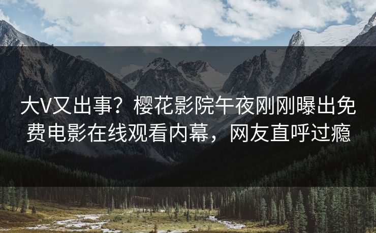 大V又出事？樱花影院午夜刚刚曝出免费电影在线观看内幕，网友直呼过瘾