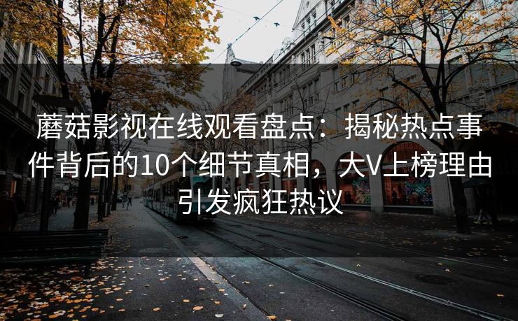 蘑菇影视在线观看盘点：揭秘热点事件背后的10个细节真相，大V上榜理由引发疯狂热议
