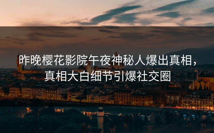 昨晚樱花影院午夜神秘人爆出真相，真相大白细节引爆社交圈