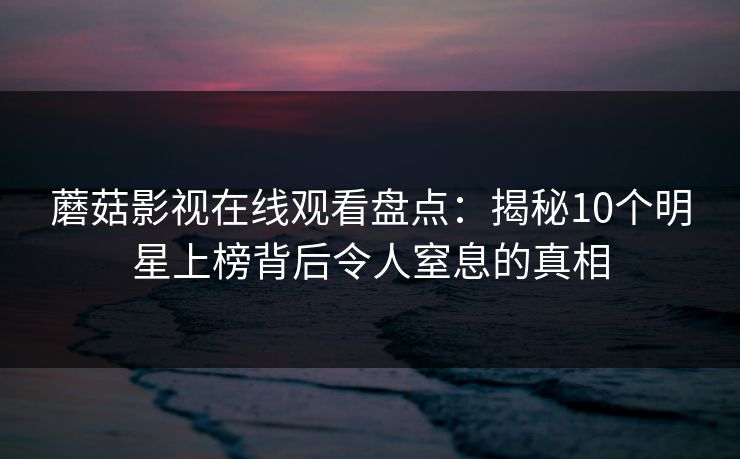 蘑菇影视在线观看盘点：揭秘10个明星上榜背后令人窒息的真相