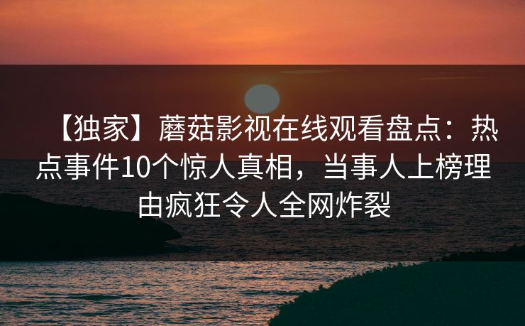 【独家】蘑菇影视在线观看盘点：热点事件10个惊人真相，当事人上榜理由疯狂令人全网炸裂