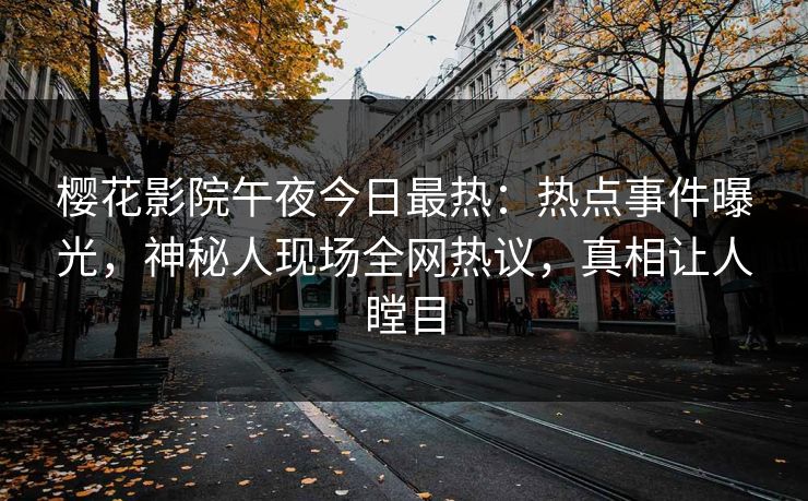 樱花影院午夜今日最热：热点事件曝光，神秘人现场全网热议，真相让人瞠目