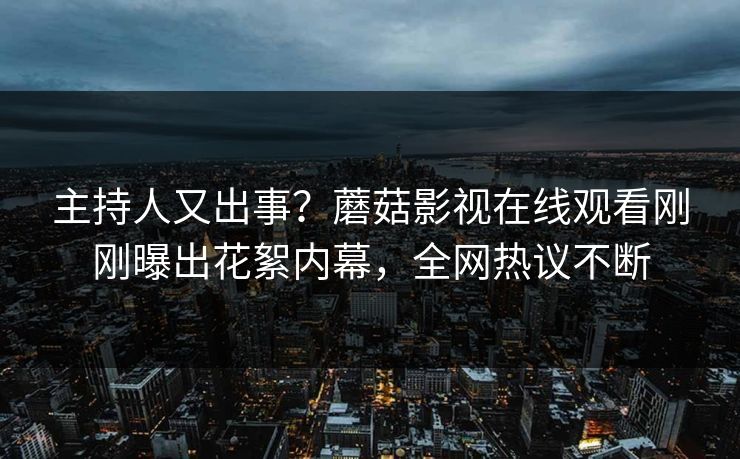 主持人又出事？蘑菇影视在线观看刚刚曝出花絮内幕，全网热议不断