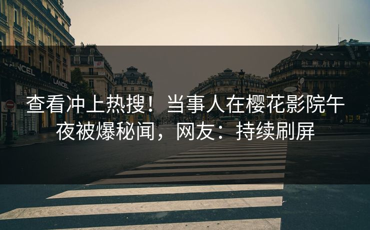 查看冲上热搜！当事人在樱花影院午夜被爆秘闻，网友：持续刷屏