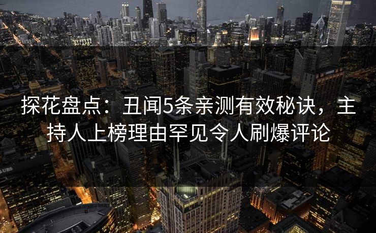 探花盘点：丑闻5条亲测有效秘诀，主持人上榜理由罕见令人刷爆评论