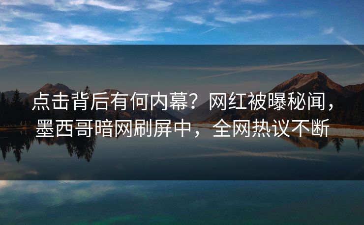 点击背后有何内幕？网红被曝秘闻，墨西哥暗网刷屏中，全网热议不断