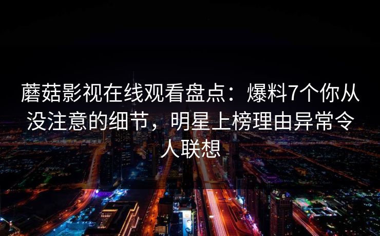 蘑菇影视在线观看盘点：爆料7个你从没注意的细节，明星上榜理由异常令人联想