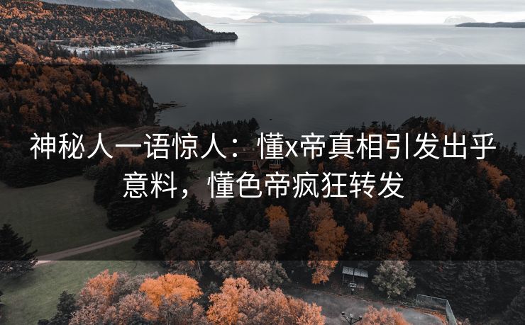 神秘人一语惊人：懂x帝真相引发出乎意料，懂色帝疯狂转发