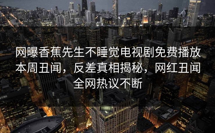 网曝香蕉先生不睡觉电视剧免费播放本周丑闻，反差真相揭秘，网红丑闻全网热议不断