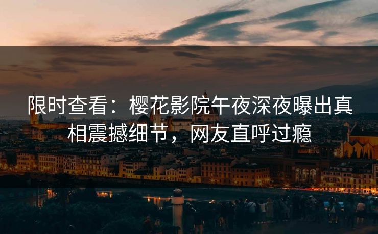 限时查看：樱花影院午夜深夜曝出真相震撼细节，网友直呼过瘾