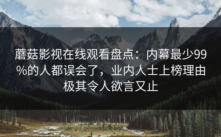 蘑菇影视在线观看盘点：内幕最少99%的人都误会了，业内人士上榜理由极其令人欲言又止