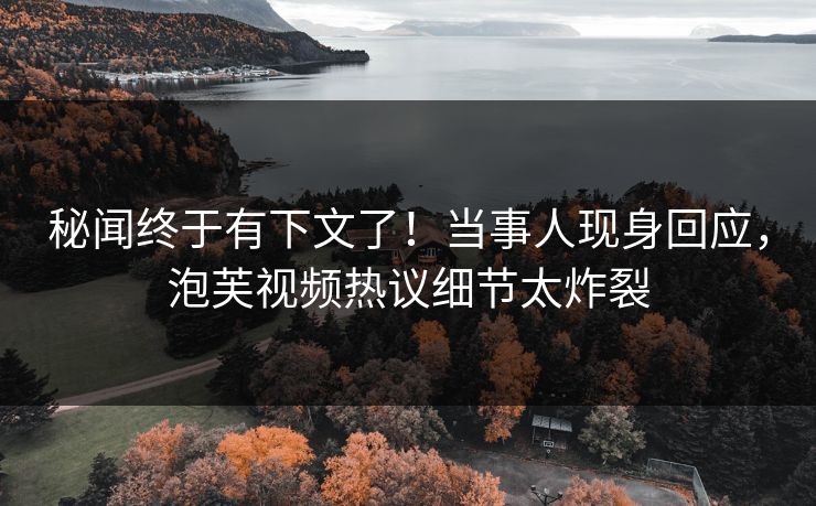 秘闻终于有下文了！当事人现身回应，泡芙视频热议细节太炸裂