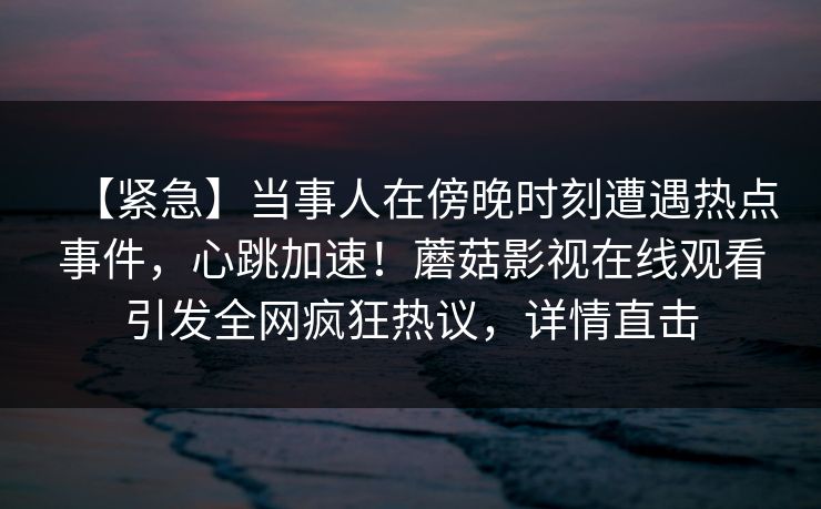 【紧急】当事人在傍晚时刻遭遇热点事件，心跳加速！蘑菇影视在线观看引发全网疯狂热议，详情直击