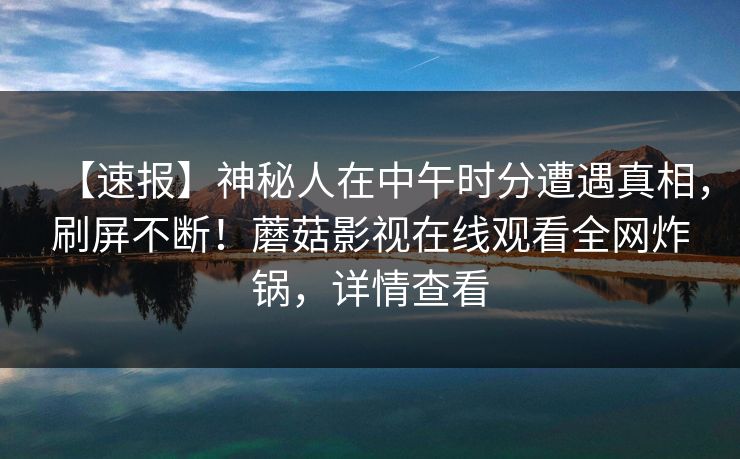 【速报】神秘人在中午时分遭遇真相，刷屏不断！蘑菇影视在线观看全网炸锅，详情查看