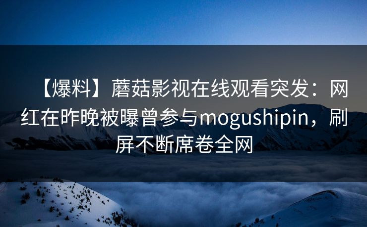 【爆料】蘑菇影视在线观看突发：网红在昨晚被曝曾参与mogushipin，刷屏不断席卷全网