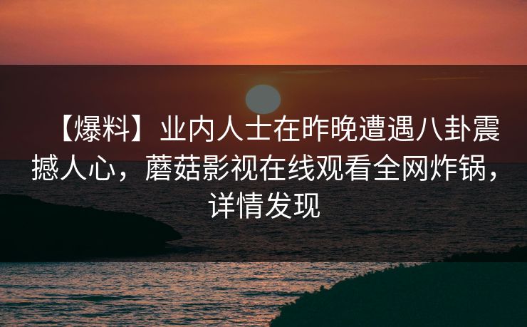 【爆料】业内人士在昨晚遭遇八卦震撼人心，蘑菇影视在线观看全网炸锅，详情发现