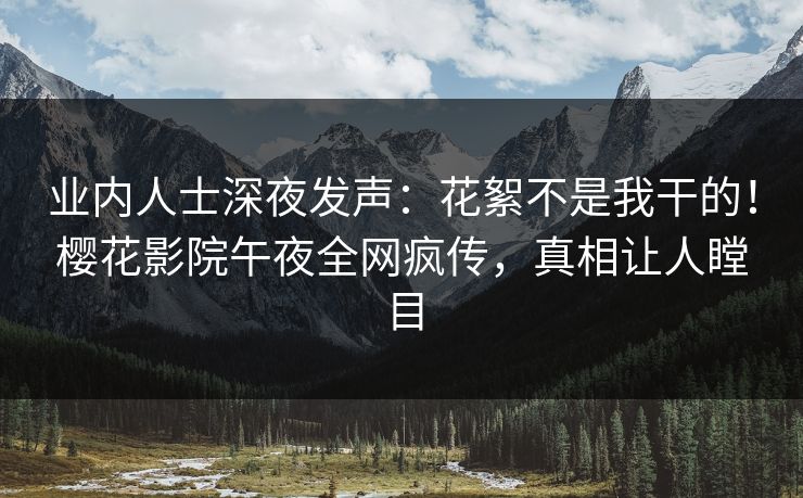 业内人士深夜发声：花絮不是我干的！樱花影院午夜全网疯传，真相让人瞠目