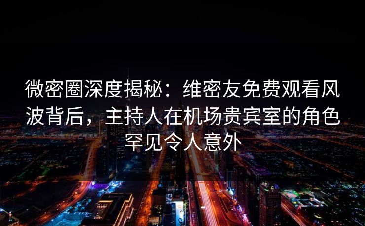 微密圈深度揭秘：维密友免费观看风波背后，主持人在机场贵宾室的角色罕见令人意外