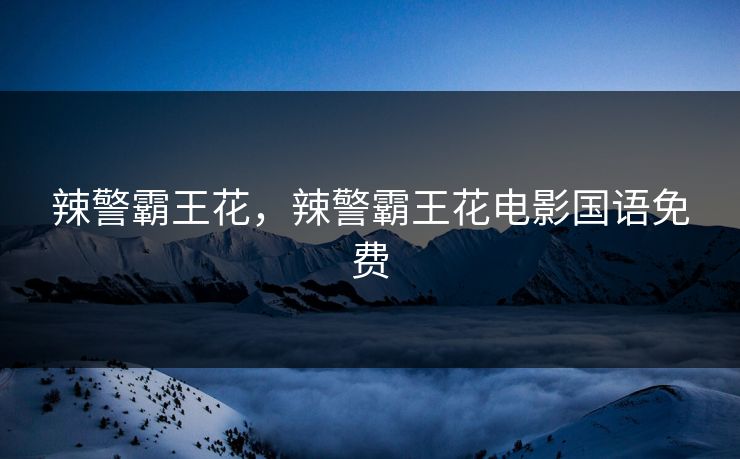 辣警霸王花，辣警霸王花电影国语免费