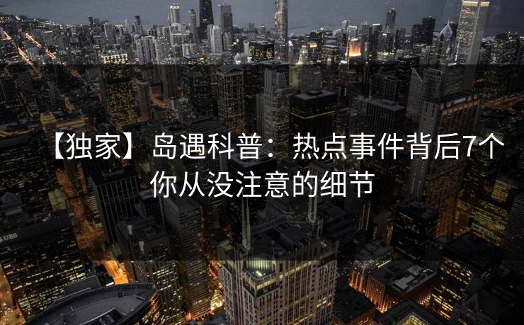 【独家】岛遇科普：热点事件背后7个你从没注意的细节