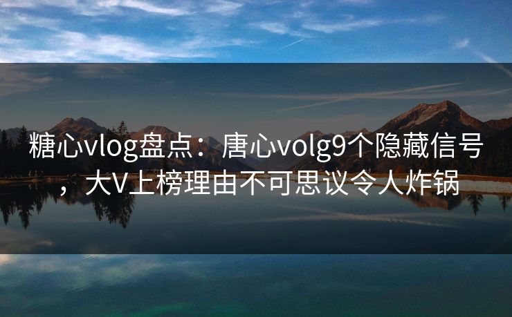 糖心vlog盘点：唐心volg9个隐藏信号，大V上榜理由不可思议令人炸锅