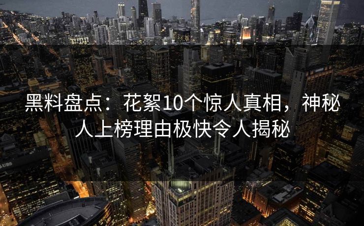 黑料盘点：花絮10个惊人真相，神秘人上榜理由极快令人揭秘