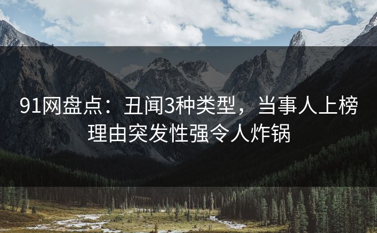 91网盘点：丑闻3种类型，当事人上榜理由突发性强令人炸锅