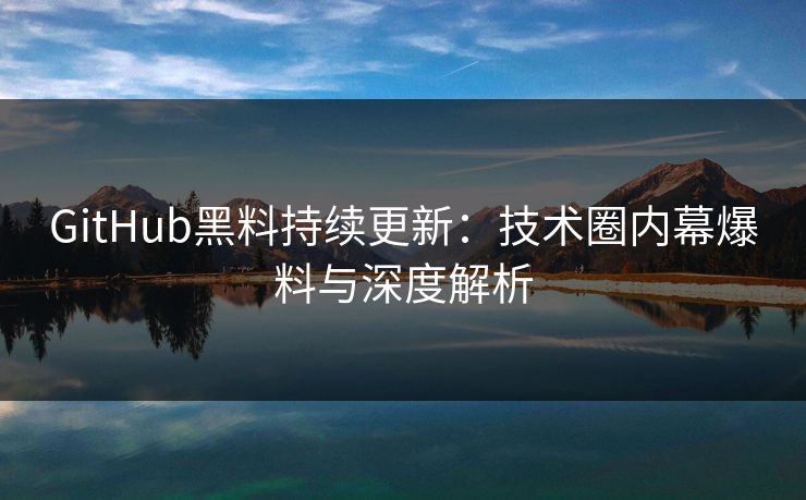 GitHub黑料持续更新：技术圈内幕爆料与深度解析