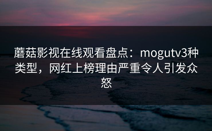 蘑菇影视在线观看盘点：mogutv3种类型，网红上榜理由严重令人引发众怒