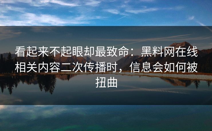 看起来不起眼却最致命：黑料网在线相关内容二次传播时，信息会如何被扭曲