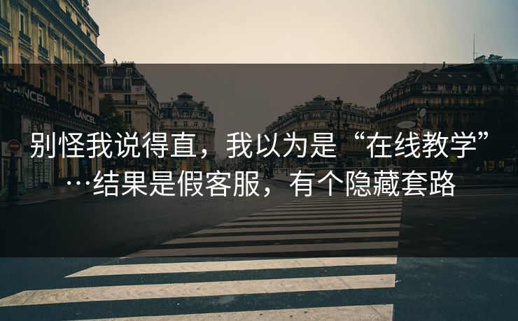 别怪我说得直，我以为是“在线教学”…结果是假客服，有个隐藏套路