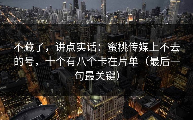 不藏了，讲点实话：蜜桃传媒上不去的号，十个有八个卡在片单（最后一句最关键）