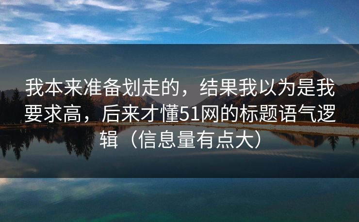 我本来准备划走的，结果我以为是我要求高，后来才懂51网的标题语气逻辑（信息量有点大）
