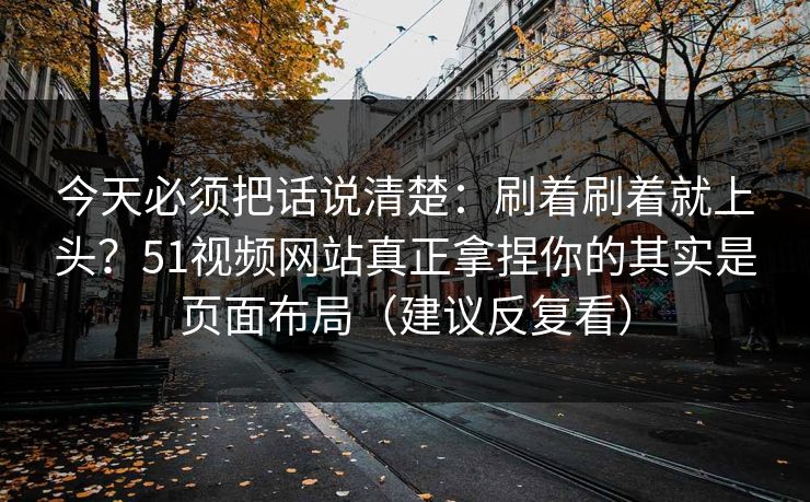 今天必须把话说清楚:刷着刷着就上头?51视频网站真正拿捏你的其实是页面布局(建议反复看) 今天必须把话说清楚:刷着刷着就上头?51视频网站真正拿捏你的其实是页面布局(建议反复看)