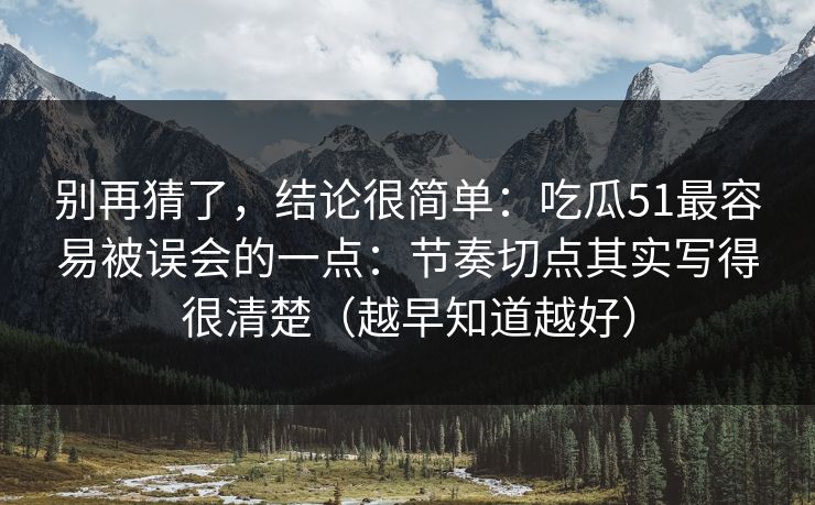 别再猜了，结论很简单：吃瓜51最容易被误会的一点：节奏切点其实写得很清楚（越早知道越好）