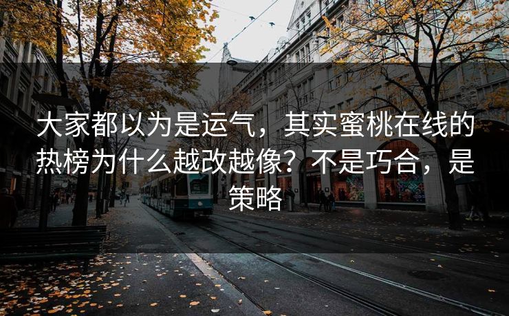 大家都以为是运气，其实蜜桃在线的热榜为什么越改越像？不是巧合，是策略