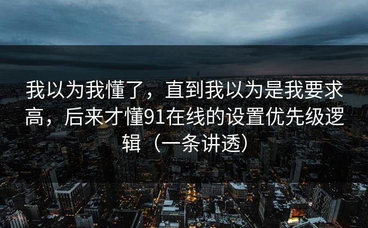 我以为我懂了，直到我以为是我要求高，后来才懂91在线的设置优先级逻辑（一条讲透）
